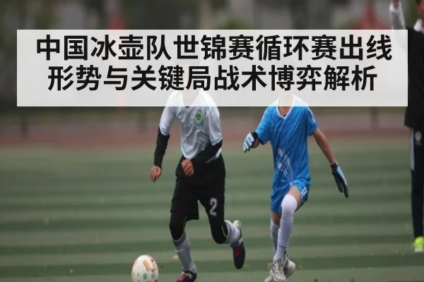 中国冰壶队世锦赛循环赛出线形势与关键局战术博弈解析